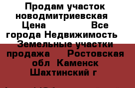 Продам участок новодмитриевская › Цена ­ 530 000 - Все города Недвижимость » Земельные участки продажа   . Ростовская обл.,Каменск-Шахтинский г.